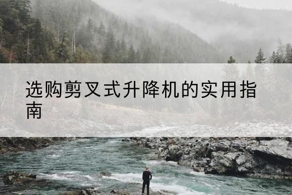 克东剪叉式升降机怎么选-选购剪叉式升降机的实用指南