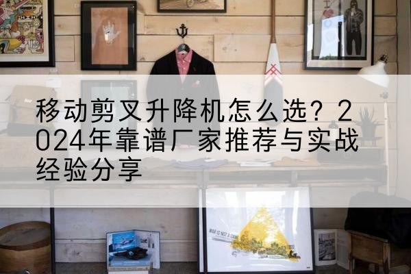 克东升降平台厂家推荐-移动剪叉升降机怎么选?2024年靠谱厂家推荐与实战经验分享