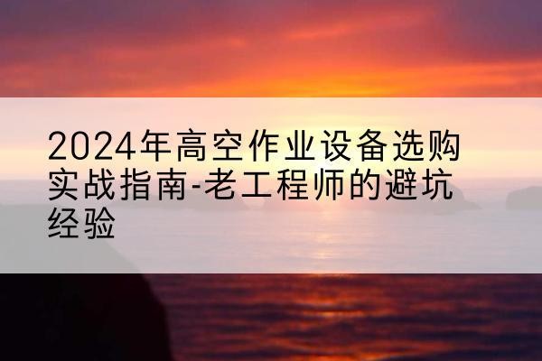 克东高空作业升降机厂家推荐-2024年高空作业设备选购实战指南-老工程师的避坑经验