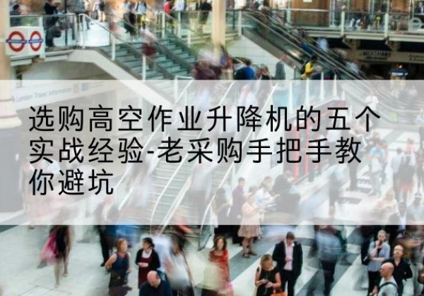 克东高空作业升降机厂家-选购高空作业升降机的五个实战经验-老采购手把手教你避坑