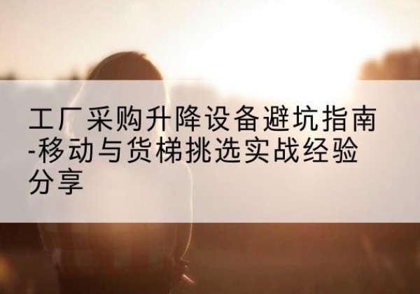 克东移动式升降机怎么选-工厂采购升降设备避坑指南-移动与货梯挑选实战经验分享