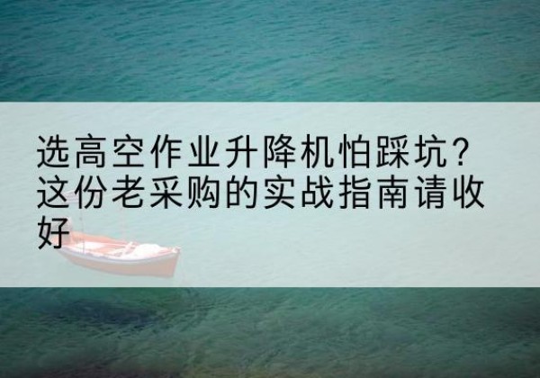 克东高空作业升降机厂家推荐-选高空作业升降机怕踩坑？这份老采购的实战指南请收好