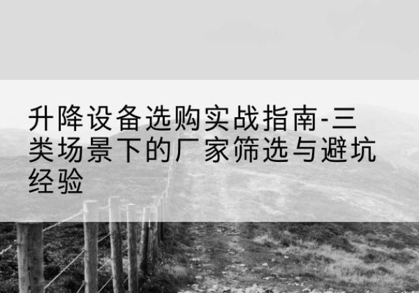 克东移动式升降机厂家推荐-升降设备选购实战指南-三类场景下的厂家筛选与避坑经验