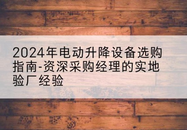 克东电动剪叉升降平台厂家-2024年电动升降设备选购指南-资深采购经理的实地验厂经验