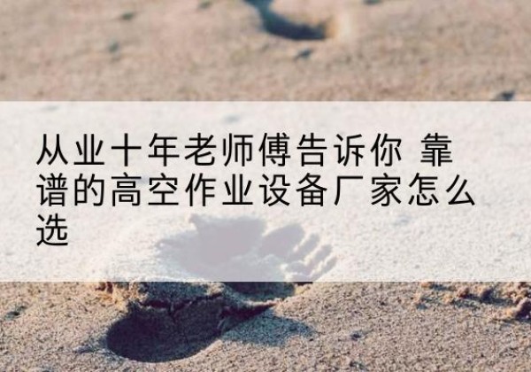 克东高空作业升降机厂家推荐-从业十年老师傅告诉你 靠谱的高空作业设备厂家怎么选