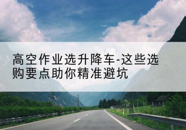 克东升降车厂家-高空作业选升降车-这些选购要点助你*避坑