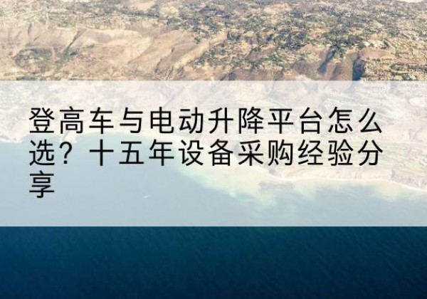 克东登高车厂家厂家-登高车与电动升降平台怎么选？十五年设备采购经验分享
