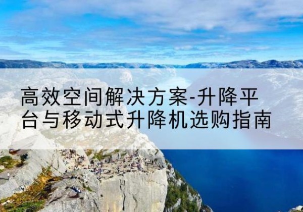 克东升降平台厂家-*空间解决方案-升降平台与移动式升降机选购指南
