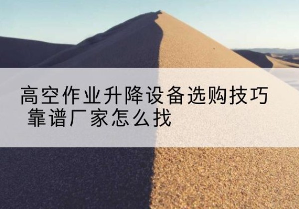 克东电动升降平台厂家推荐-高空作业升降设备选购技巧 靠谱厂家怎么找