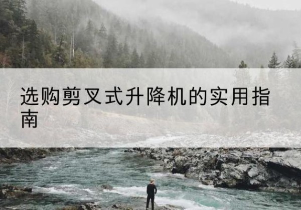 克东剪叉式升降机怎么选-选购剪叉式升降机的实用指南