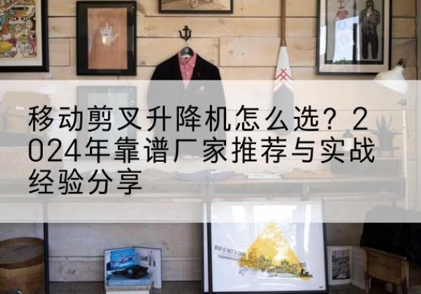 克东升降平台厂家推荐-移动剪叉升降机怎么选？2024年靠谱厂家推荐与实战经验分享